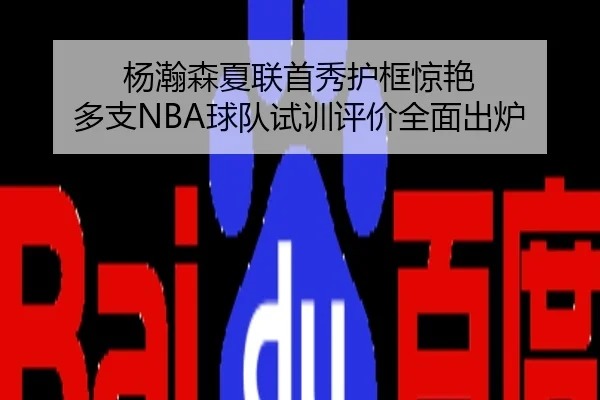 杨瀚森夏联首秀护框惊艳 多支NBA球队试训评价全面出炉